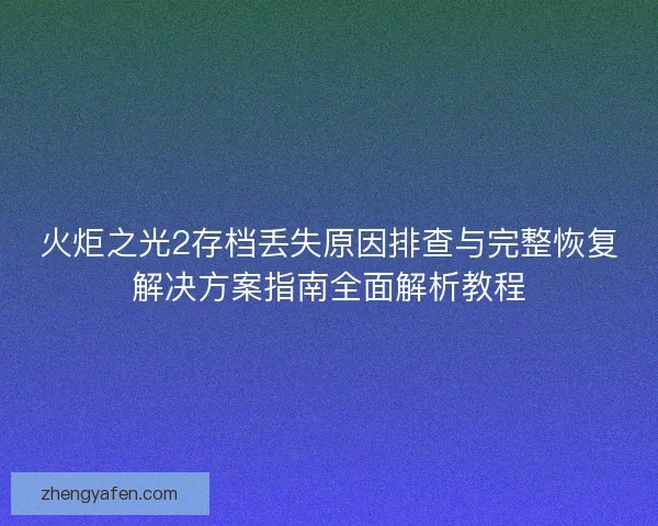 火炬之光2存档丢失原因排查与完整恢复解决方案指南全面解析教程