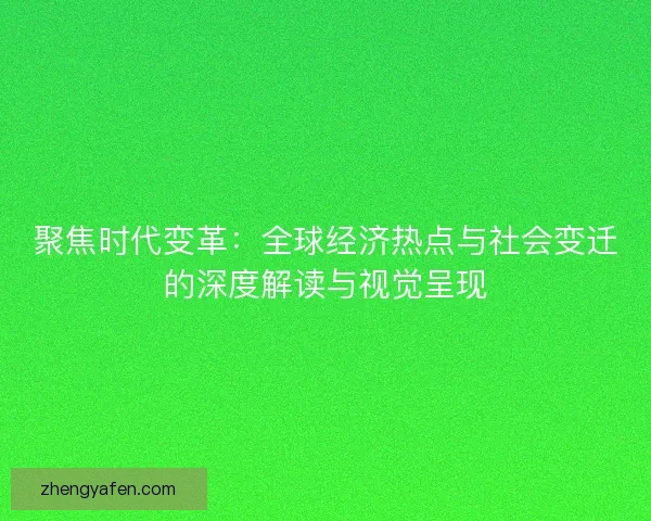 聚焦时代变革:全球经济热点与社会变迁的深度解读与视觉呈现 聚焦时代变革:全球经济热点与社会变迁的深度解读与视觉呈现