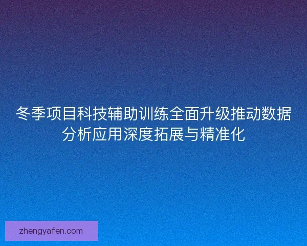 冬季项目科技辅助训练全面升级推动数据分析应用深度拓展与精准化