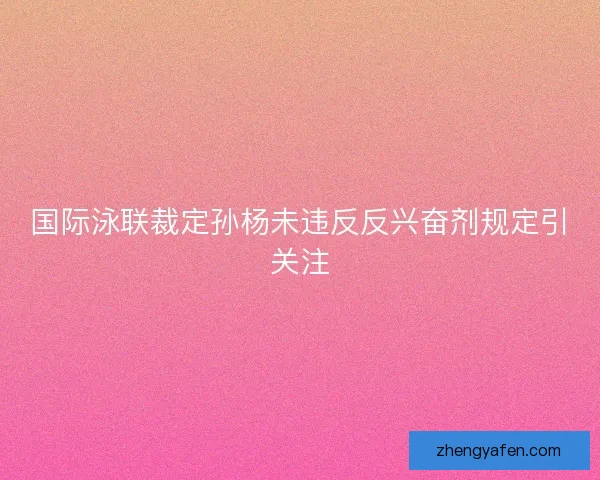 国际泳联裁定孙杨未违反反兴奋剂规定引关注 国际泳联裁定孙杨未违反反兴奋剂规定引关注