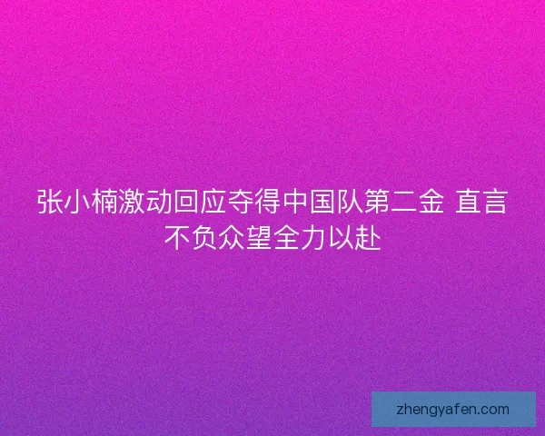 张小楠激动回应夺得中国队第二金 直言不负众望全力以赴 张小楠激动回应夺得中国队第二金 直言不负众望全力以赴