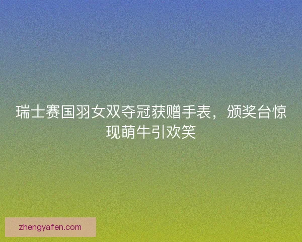 瑞士赛国羽女双夺冠获赠手表，颁奖台惊现萌牛引欢笑