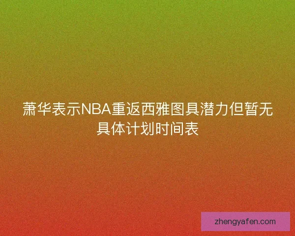 萧华表示NBA重返西雅图具潜力但暂无具体计划时间表 萧华表示NBA重返西雅图具潜力但暂无具体计划时间表