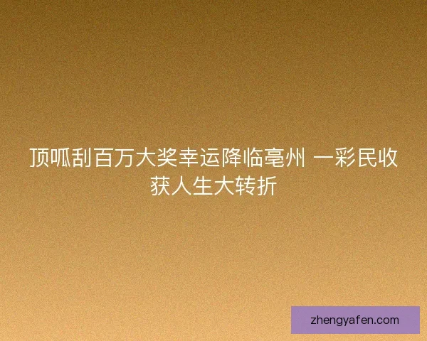 顶呱刮百万大奖幸运降临亳州 一彩民收获人生大转折 顶呱刮百万大奖幸运降临亳州 一彩民收获人生大转折