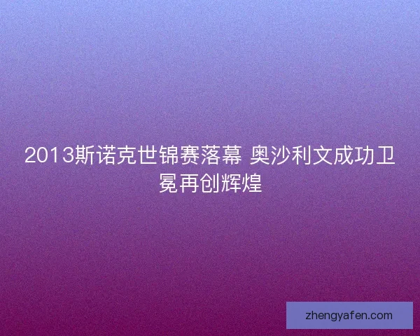 2013斯诺克世锦赛落幕 奥沙利文成功卫冕再创辉煌 2013斯诺克世锦赛落幕 奥沙利文成功卫冕再创辉煌