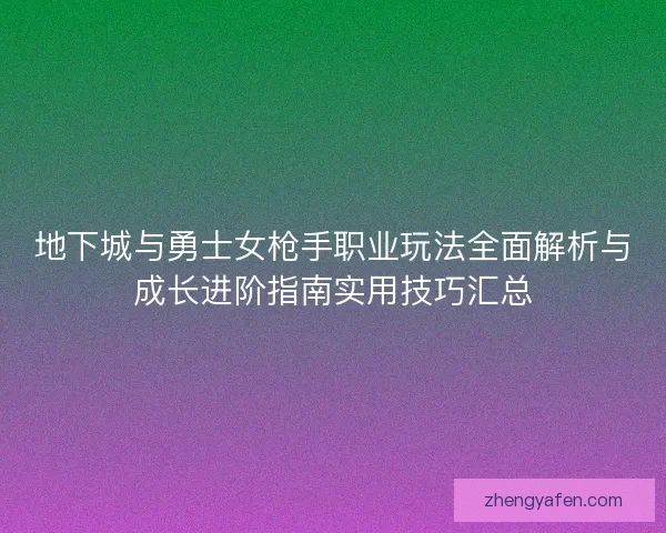 地下城与勇士女枪手职业玩法全面解析与成长进阶指南实用技巧汇总