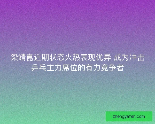 梁靖崑近期状态火热表现优异 成为冲击乒乓主力席位的有力竞争者 梁靖崑近期状态火热表现优异 成为冲击乒乓主力席位的有力竞争者