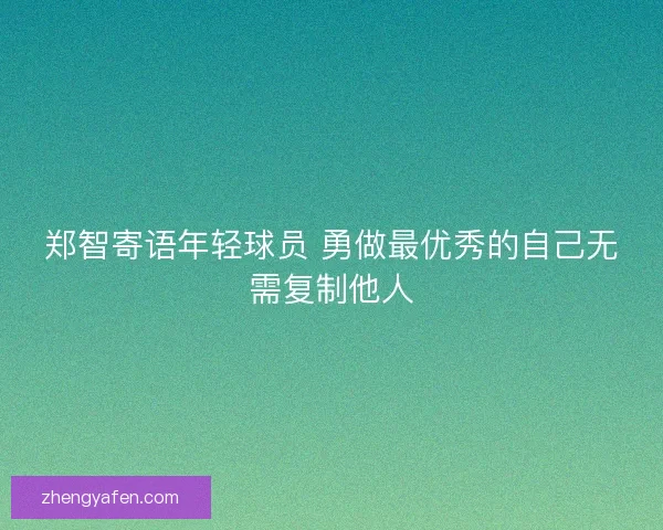 郑智寄语年轻球员 勇做最优秀的自己无需复制他人 郑智寄语年轻球员 勇做最优秀的自己无需复制他人