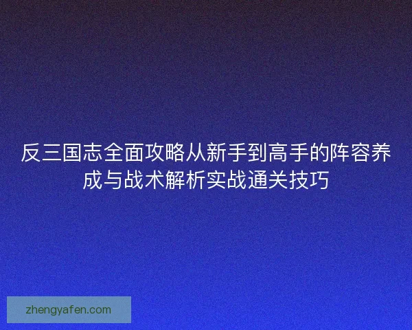 反三国志全面攻略从新手到高手的阵容养成与战术解析实战通关技巧 反三国志全面攻略从新手到高手的阵容养成与战术解析实战通关技巧