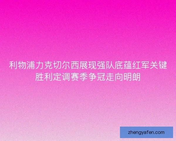 利物浦力克切尔西展现强队底蕴红军关键胜利定调赛季争冠走向明朗 利物浦力克切尔西展现强队底蕴红军关键胜利定调赛季争冠走向明朗